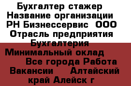 Бухгалтер-стажер › Название организации ­ РН-Бизнессервис, ООО › Отрасль предприятия ­ Бухгалтерия › Минимальный оклад ­ 13 000 - Все города Работа » Вакансии   . Алтайский край,Алейск г.